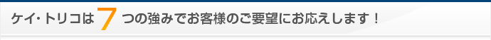 ケイトリコは7つの強みでお客様のご要望にお応えします！