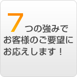 7つの強みでお客様のご要望にお応えします！